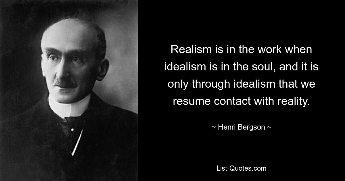 Realism is in the work when idealism is in the soul, and it is only through idealism that we resume contact with reality. — © Henri Bergson