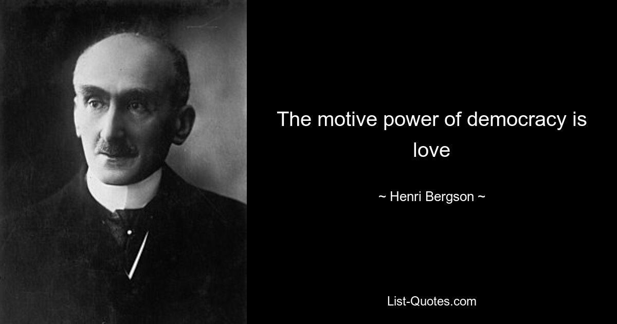 The motive power of democracy is love — © Henri Bergson