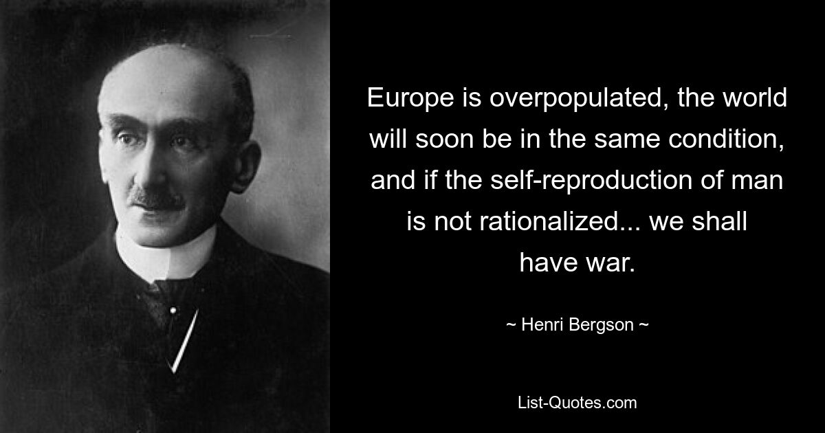 Европа перенаселена, мир скоро будет в таком же состоянии, и если самовоспроизводство человека не будет рационализировано... у нас будет война. — © Анри Бергсон 