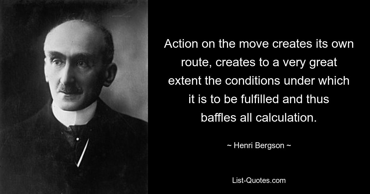 Action on the move creates its own route, creates to a very great extent the conditions under which it is to be fulfilled and thus baffles all calculation. — © Henri Bergson