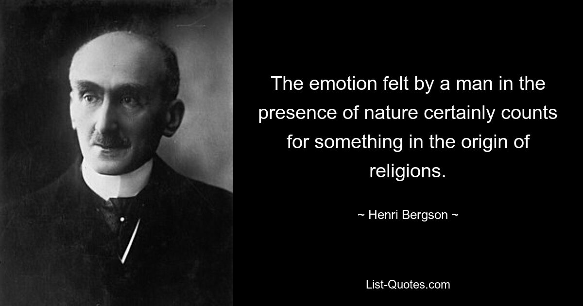 The emotion felt by a man in the presence of nature certainly counts for something in the origin of religions. — © Henri Bergson