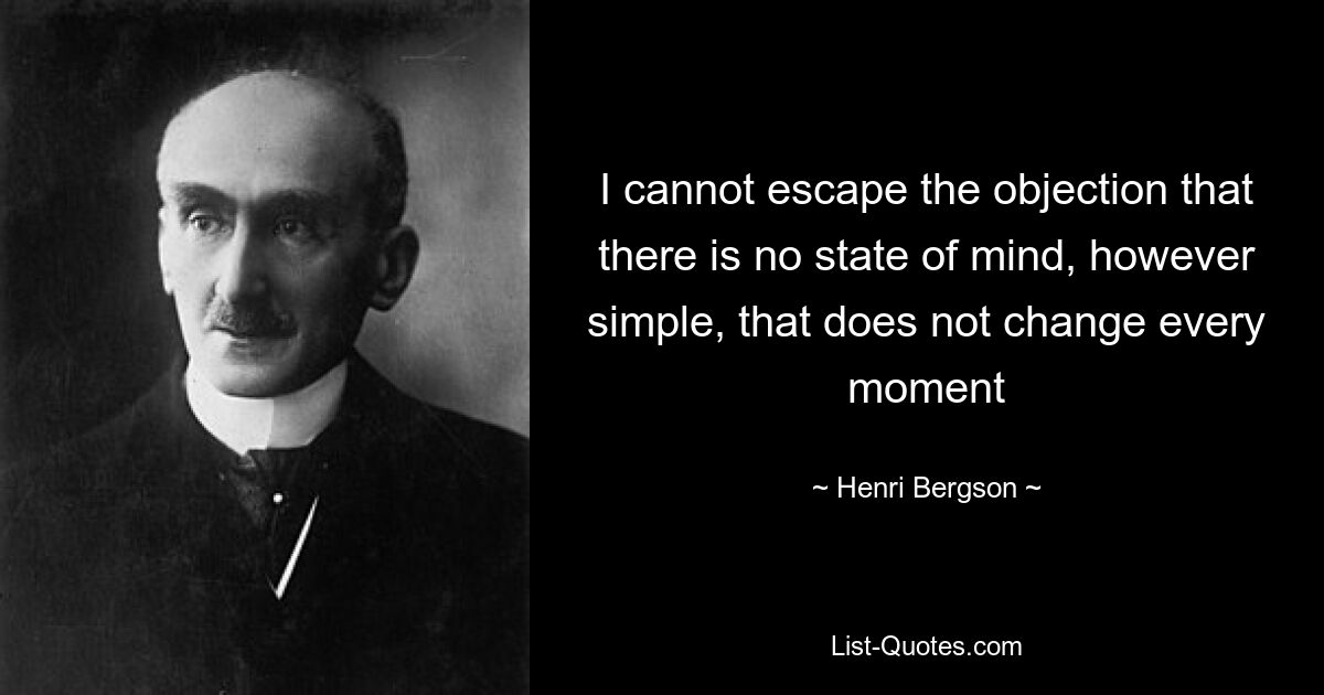 Ich kann mich dem Einwand nicht entziehen, dass es keinen Geisteszustand gibt, wie einfach er auch sein mag, der sich nicht jeden Moment ändert – © Henri Bergson