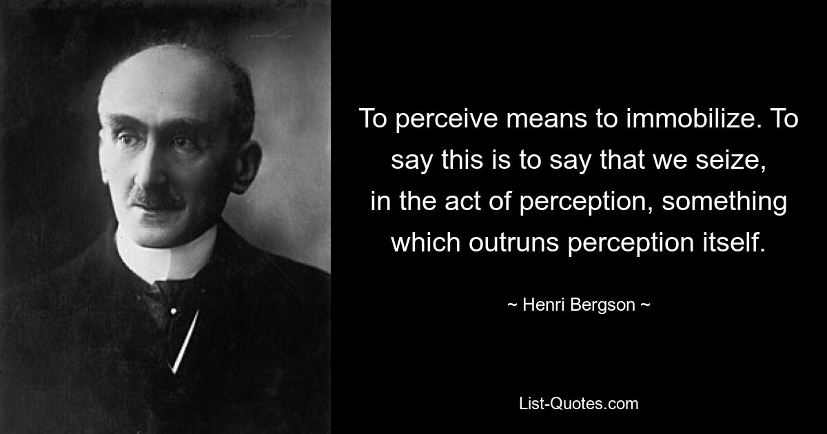 To perceive means to immobilize. To say this is to say that we seize, in the act of perception, something which outruns perception itself. — © Henri Bergson