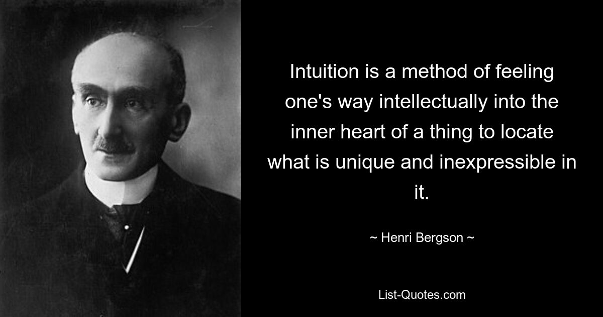 Intuition is a method of feeling one's way intellectually into the inner heart of a thing to locate what is unique and inexpressible in it. — © Henri Bergson