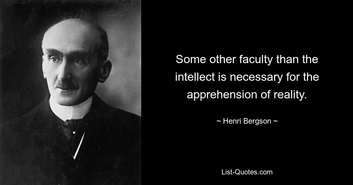 Some other faculty than the intellect is necessary for the apprehension of reality. — © Henri Bergson