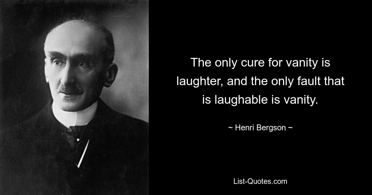 The only cure for vanity is laughter, and the only fault that is laughable is vanity. — © Henri Bergson