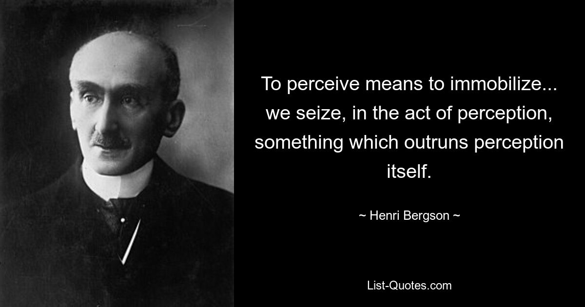 Воспринимать — значит обездвиживать... мы схватываем в акте восприятия нечто, опережающее само восприятие. — © Анри Бергсон 