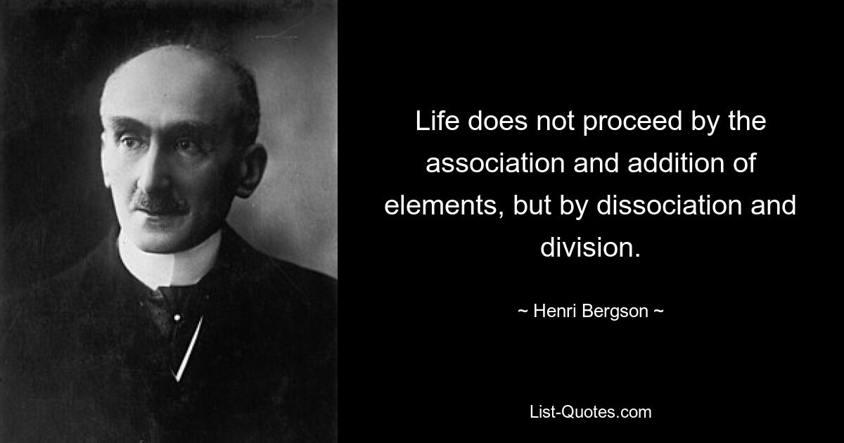 Life does not proceed by the association and addition of elements, but by dissociation and division. — © Henri Bergson