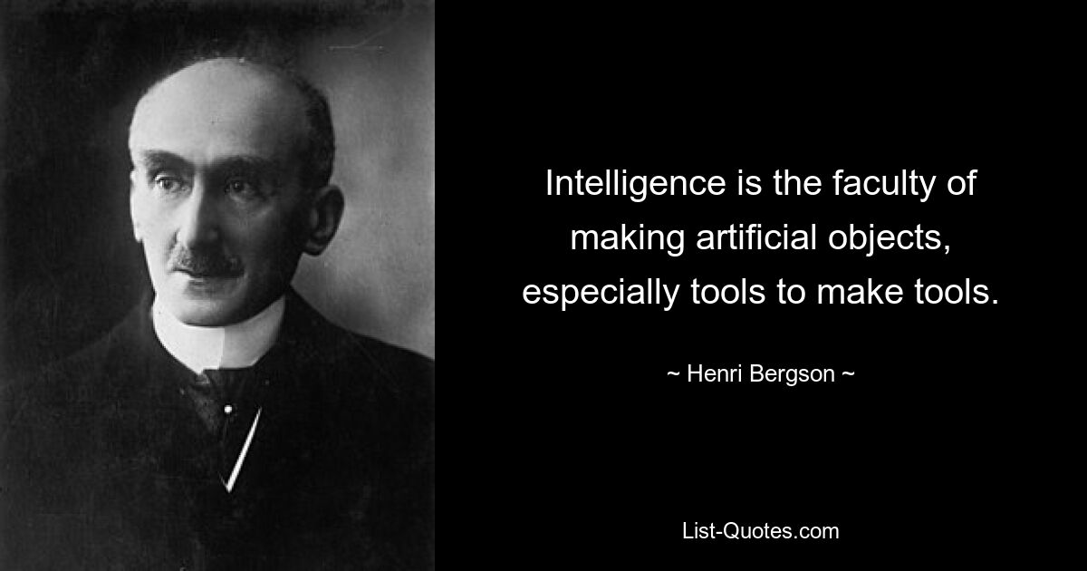 Intelligence is the faculty of making artificial objects, especially tools to make tools. — © Henri Bergson