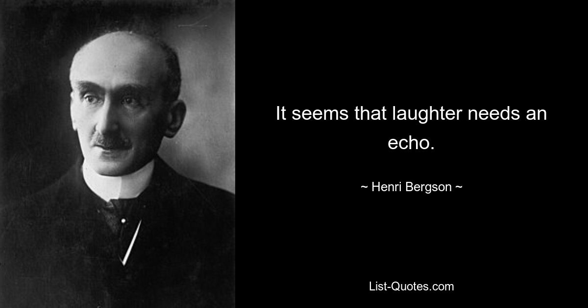 It seems that laughter needs an echo. — © Henri Bergson