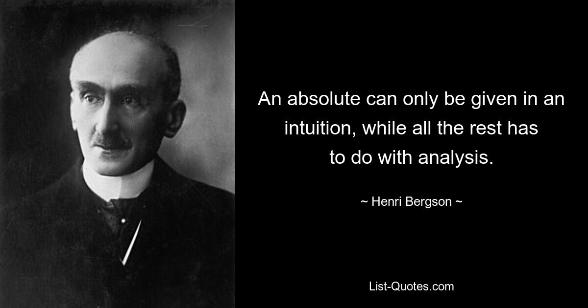 An absolute can only be given in an intuition, while all the rest has to do with analysis. — © Henri Bergson