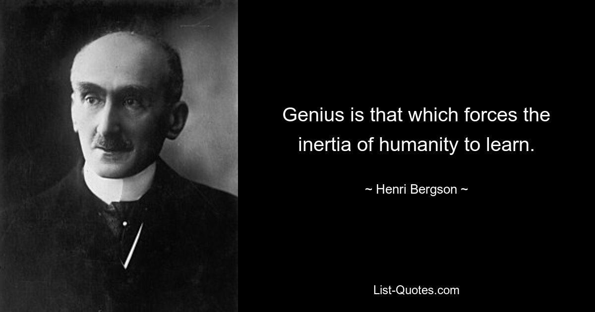 Genius is that which forces the inertia of humanity to learn. — © Henri Bergson