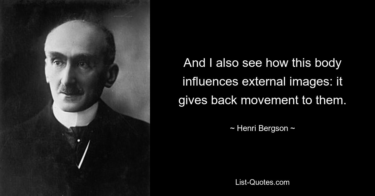 And I also see how this body influences external images: it gives back movement to them. — © Henri Bergson