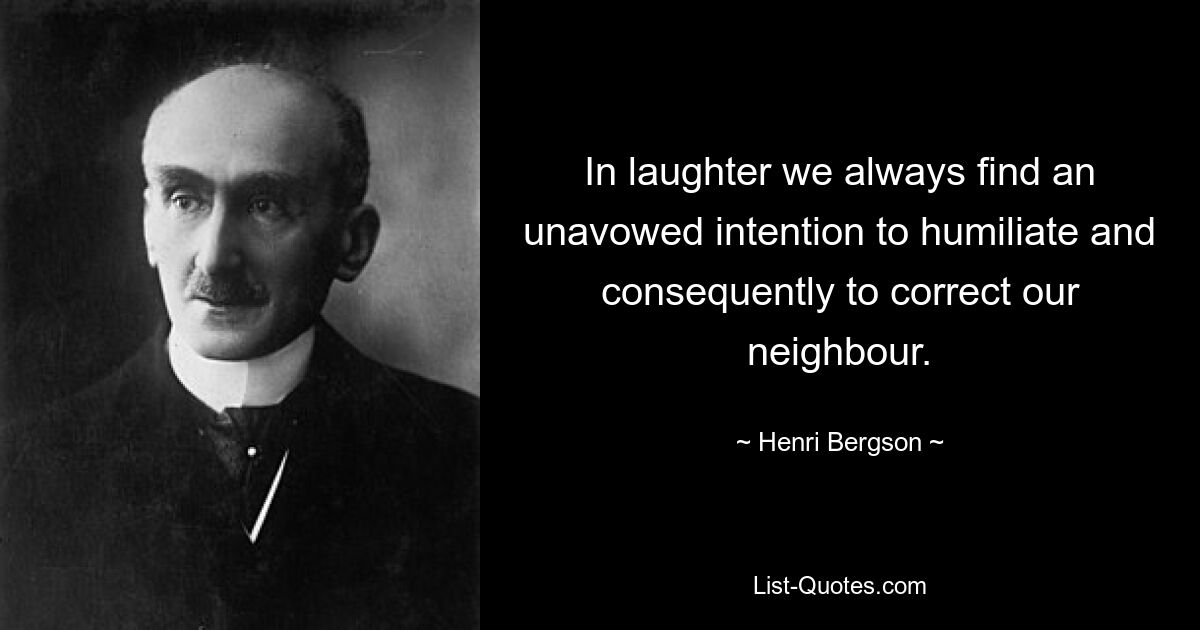 In laughter we always find an unavowed intention to humiliate and consequently to correct our neighbour. — © Henri Bergson