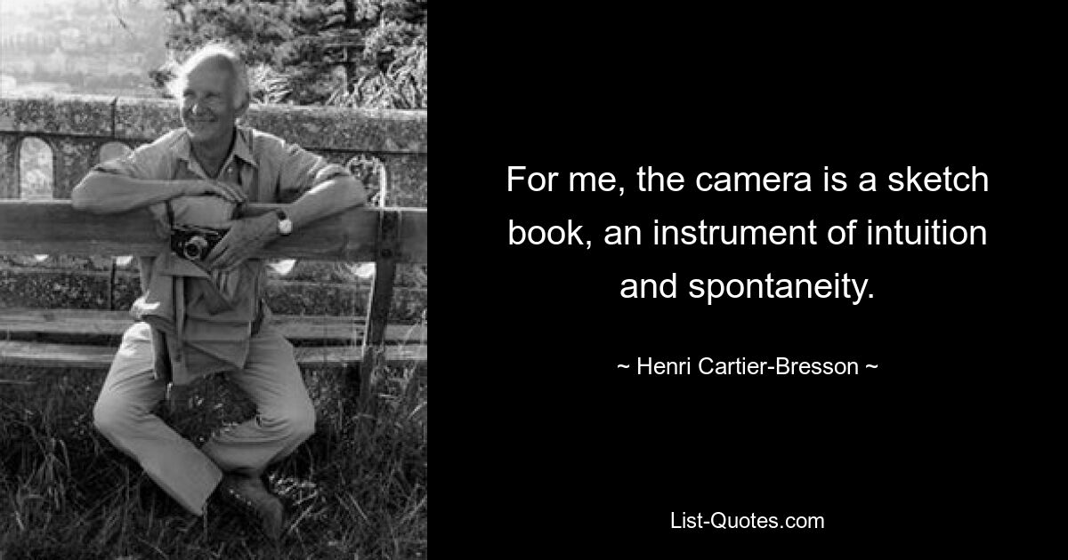 For me, the camera is a sketch book, an instrument of intuition and spontaneity. — © Henri Cartier-Bresson