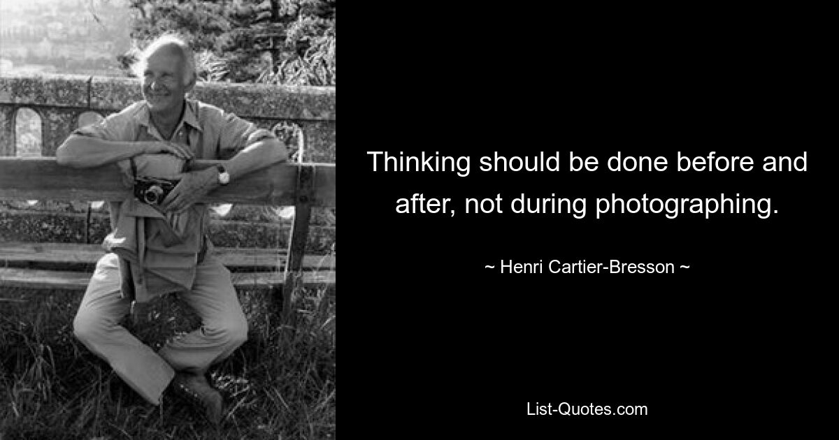 Thinking should be done before and after, not during photographing. — © Henri Cartier-Bresson