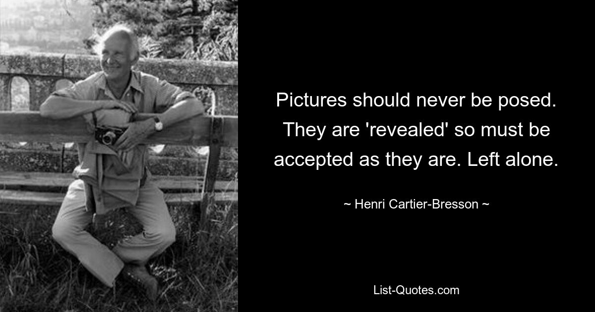 Pictures should never be posed. They are 'revealed' so must be accepted as they are. Left alone. — © Henri Cartier-Bresson