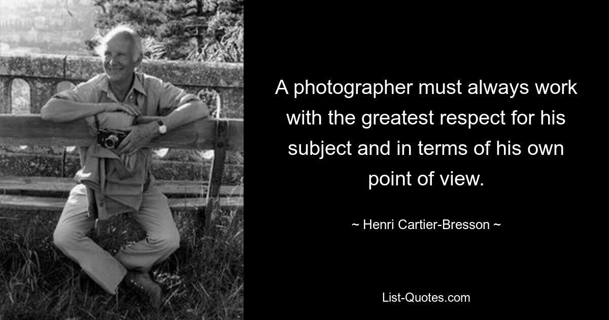 A photographer must always work with the greatest respect for his subject and in terms of his own point of view. — © Henri Cartier-Bresson