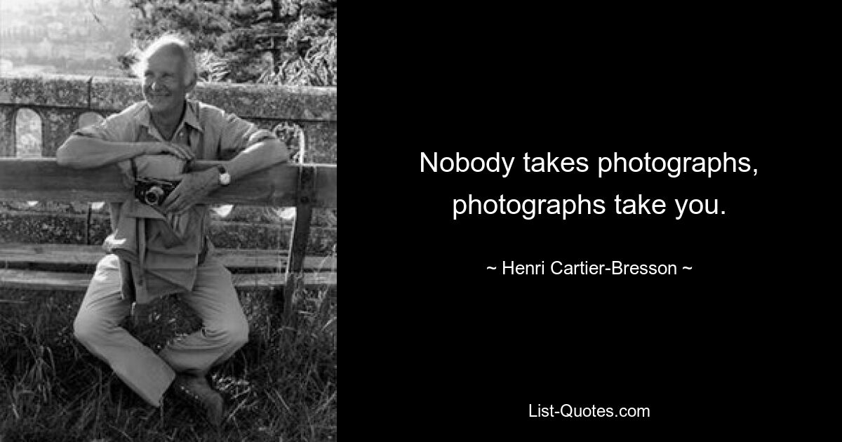 Nobody takes photographs, photographs take you. — © Henri Cartier-Bresson