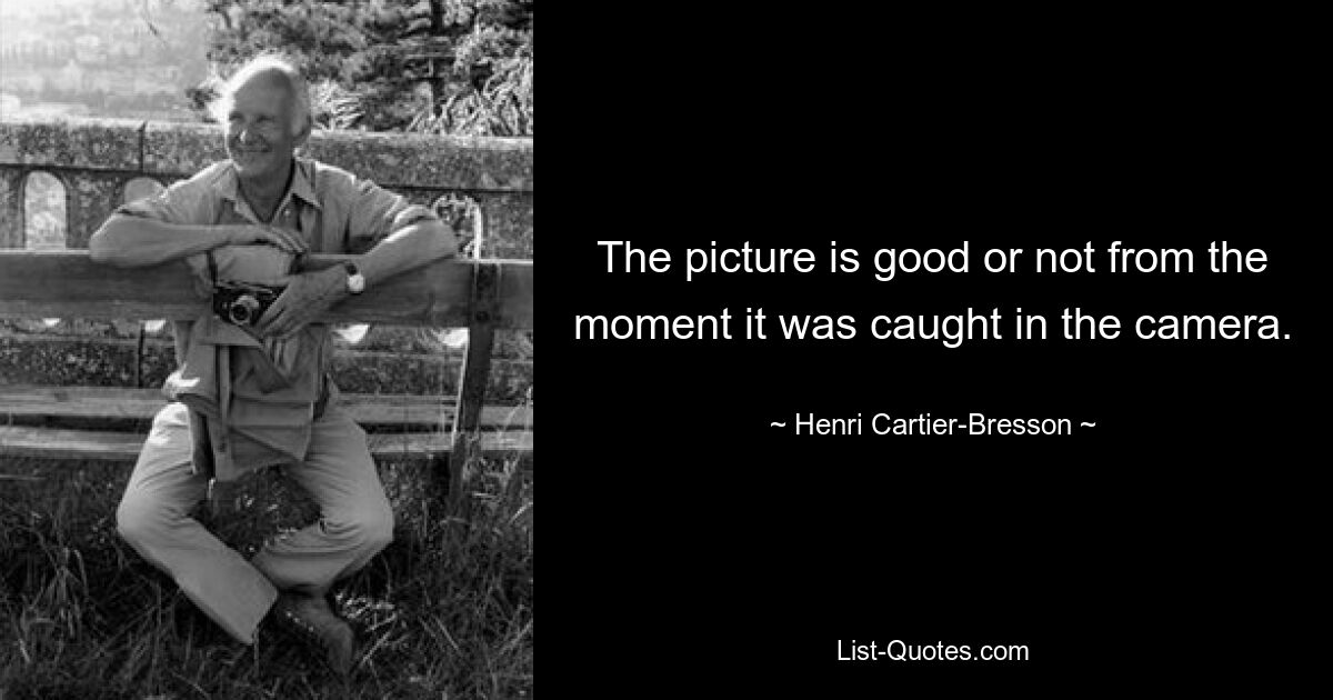 The picture is good or not from the moment it was caught in the camera. — © Henri Cartier-Bresson