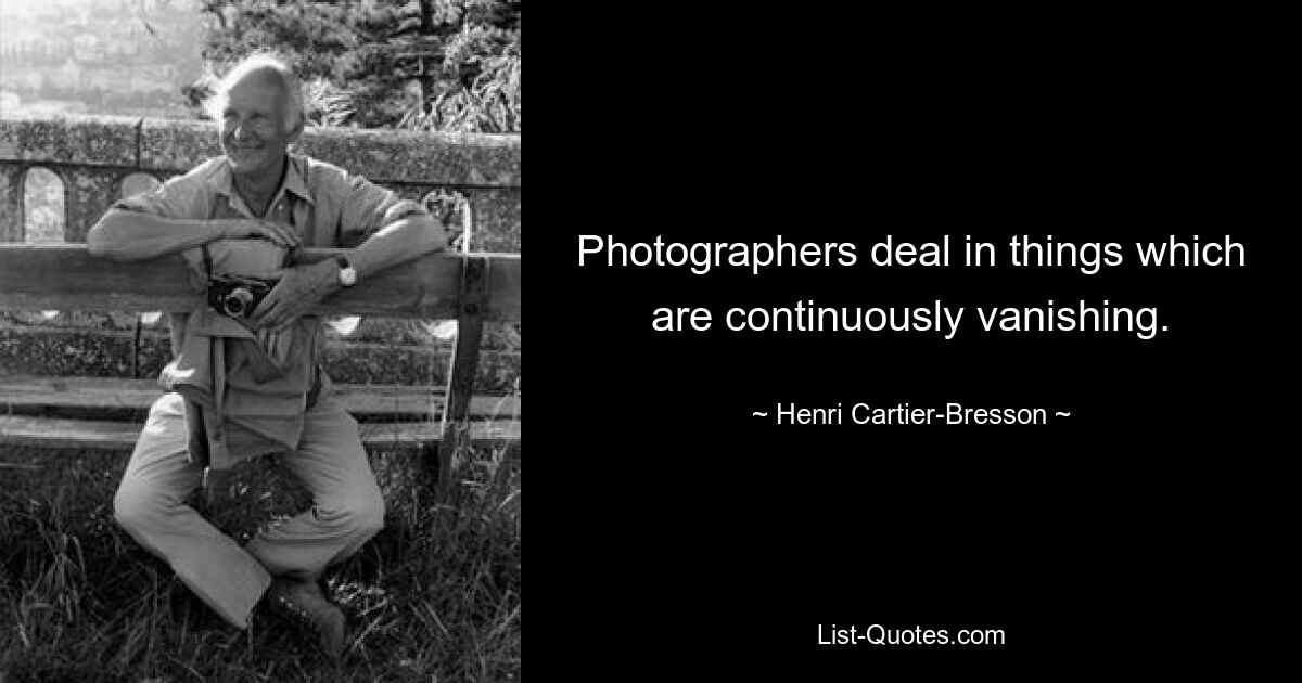 Photographers deal in things which are continuously vanishing. — © Henri Cartier-Bresson