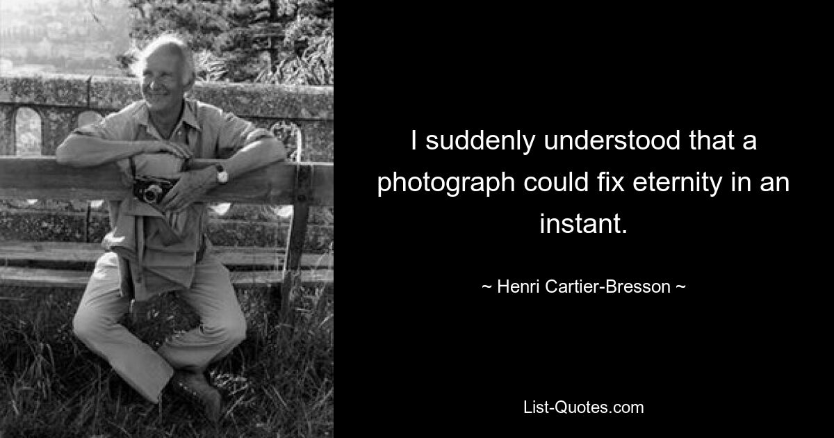 I suddenly understood that a photograph could fix eternity in an instant. — © Henri Cartier-Bresson