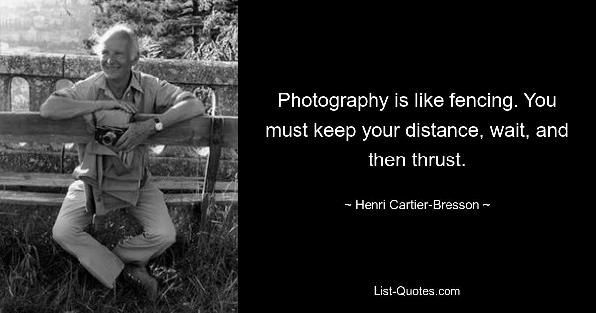 Photography is like fencing. You must keep your distance, wait, and then thrust. — © Henri Cartier-Bresson