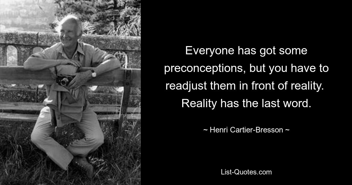 Everyone has got some preconceptions, but you have to readjust them in front of reality.  Reality has the last word. — © Henri Cartier-Bresson