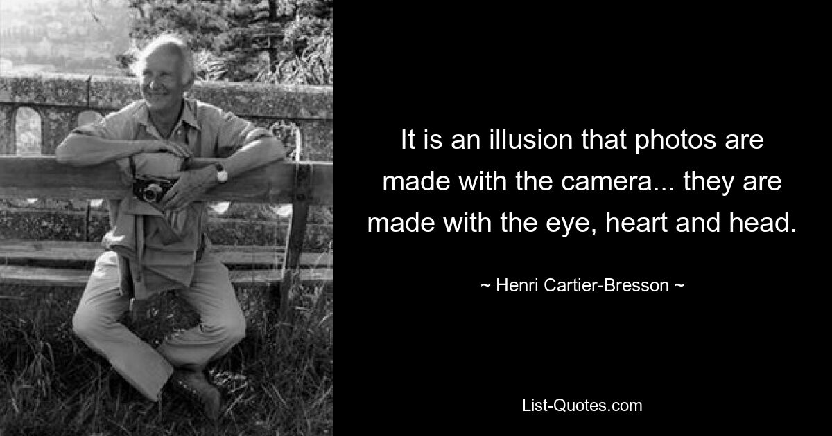 It is an illusion that photos are made with the camera... they are made with the eye, heart and head. — © Henri Cartier-Bresson