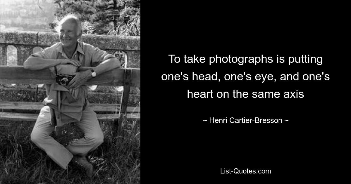 To take photographs is putting one's head, one's eye, and one's heart on the same axis — © Henri Cartier-Bresson