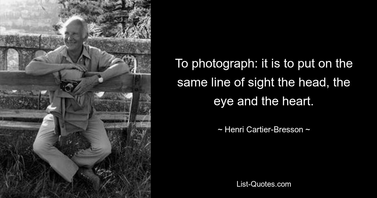 To photograph: it is to put on the same line of sight the head, the eye and the heart. — © Henri Cartier-Bresson