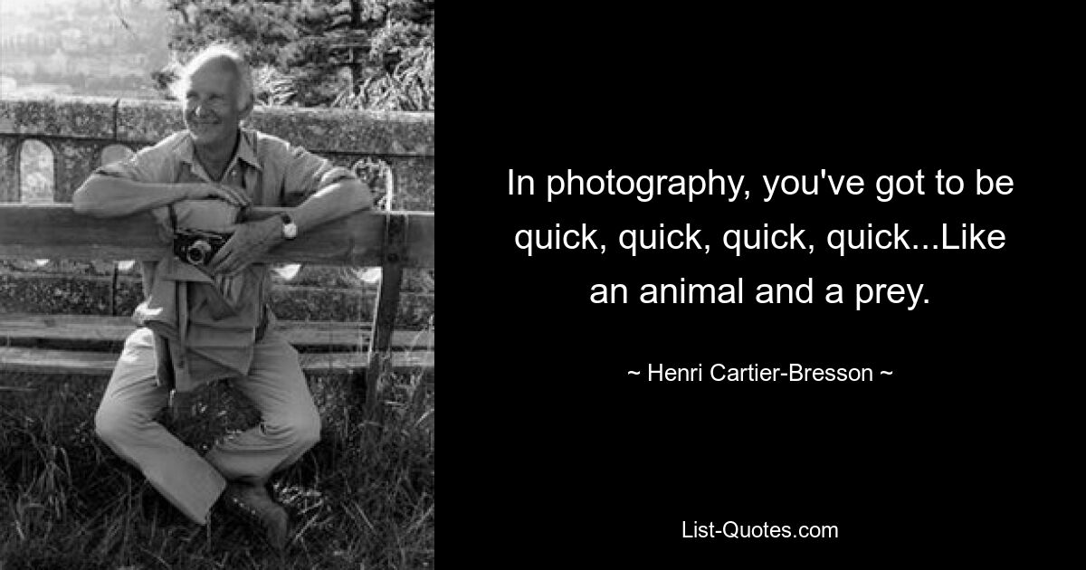 In photography, you've got to be quick, quick, quick, quick...Like an animal and a prey. — © Henri Cartier-Bresson