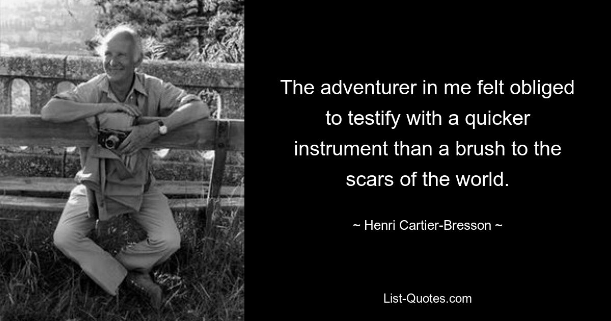 The adventurer in me felt obliged to testify with a quicker instrument than a brush to the scars of the world. — © Henri Cartier-Bresson