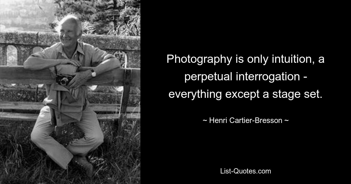 Photography is only intuition, a perpetual interrogation - everything except a stage set. — © Henri Cartier-Bresson