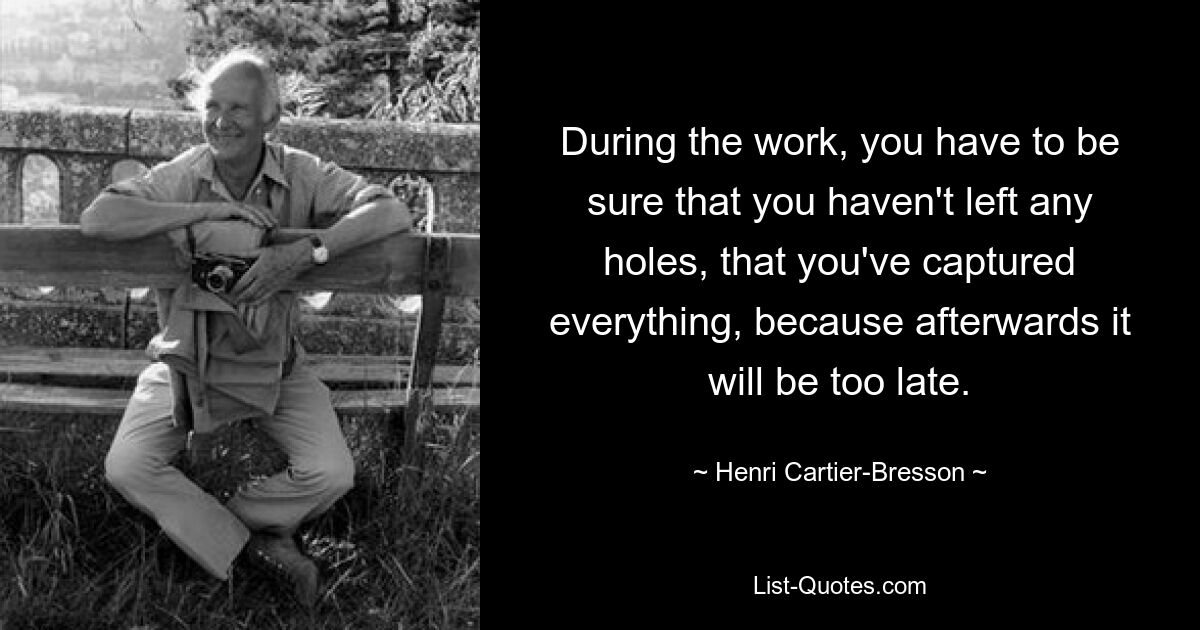 During the work, you have to be sure that you haven't left any holes, that you've captured everything, because afterwards it will be too late. — © Henri Cartier-Bresson