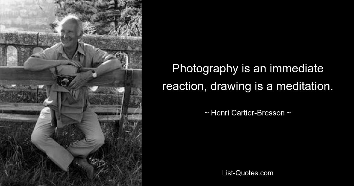 Photography is an immediate reaction, drawing is a meditation. — © Henri Cartier-Bresson