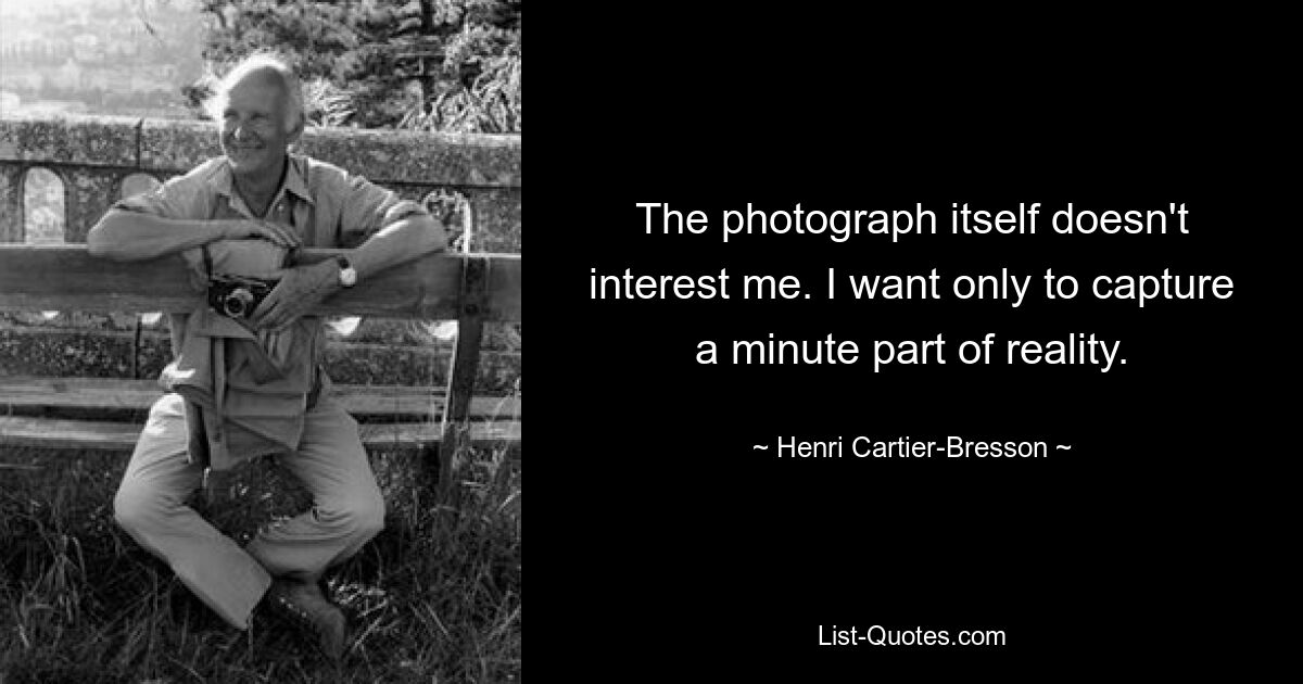 The photograph itself doesn't interest me. I want only to capture a minute part of reality. — © Henri Cartier-Bresson