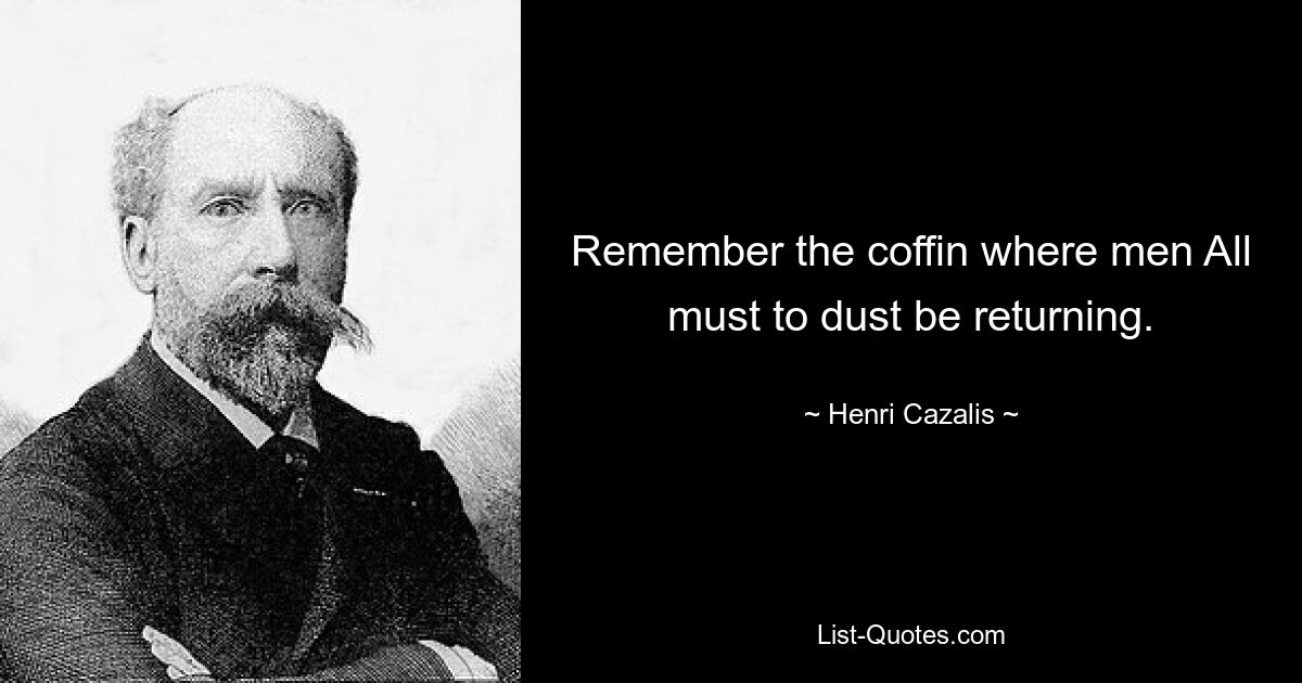 Remember the coffin where men All must to dust be returning. — © Henri Cazalis