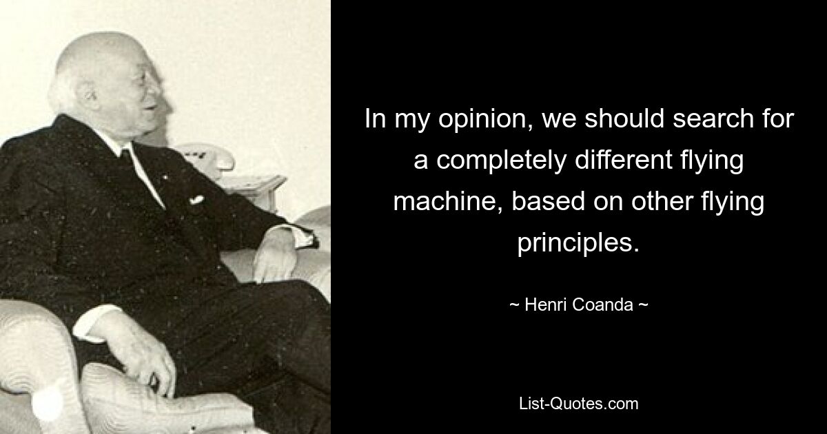 In my opinion, we should search for a completely different flying machine, based on other flying principles. — © Henri Coanda