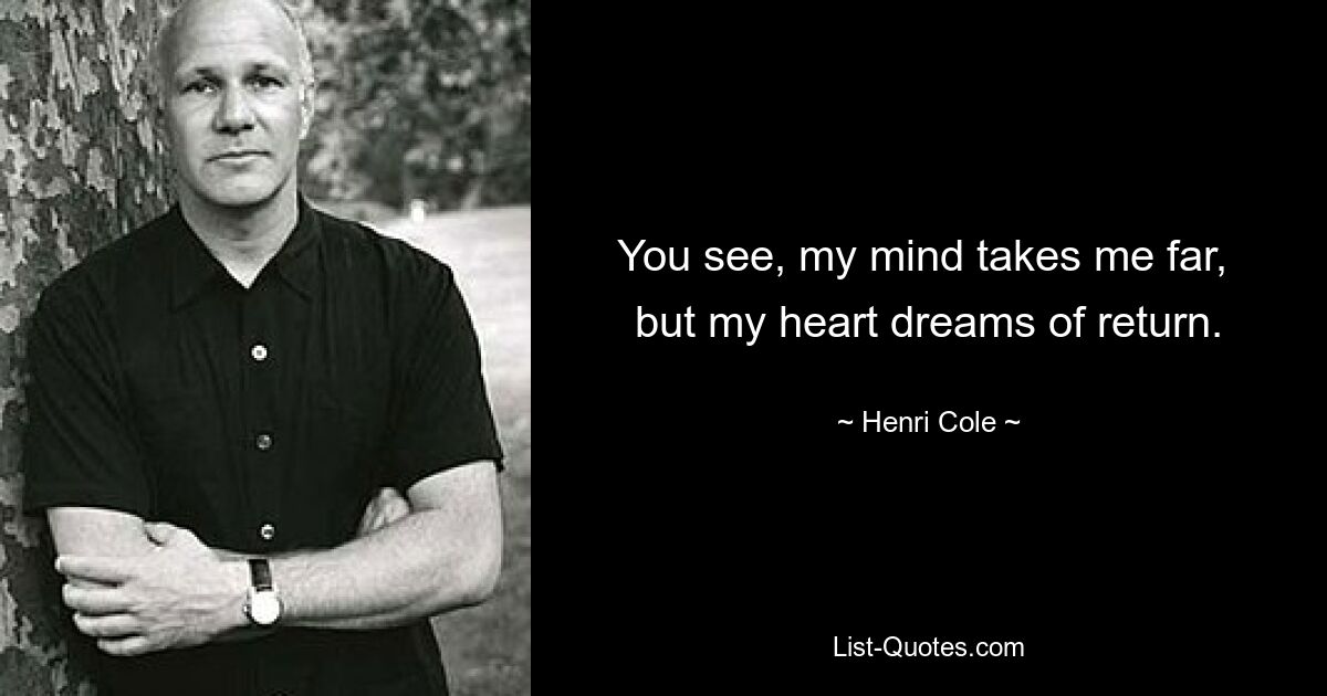 You see, my mind takes me far, 
but my heart dreams of return. — © Henri Cole