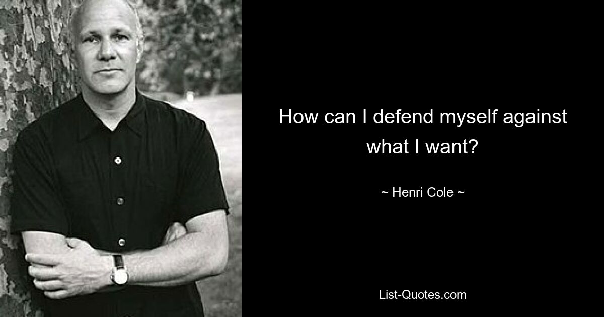 How can I defend myself against what I want? — © Henri Cole