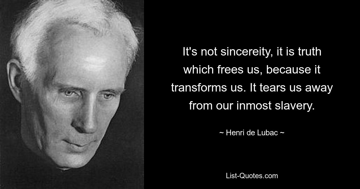 It's not sincereity, it is truth which frees us, because it transforms us. It tears us away from our inmost slavery. — © Henri de Lubac