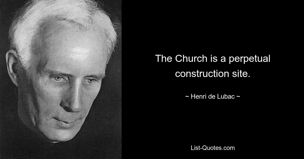 The Church is a perpetual construction site. — © Henri de Lubac