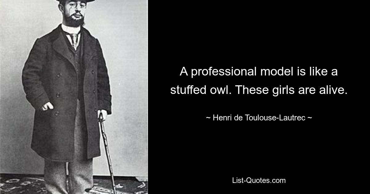 A professional model is like a stuffed owl. These girls are alive. — © Henri de Toulouse-Lautrec