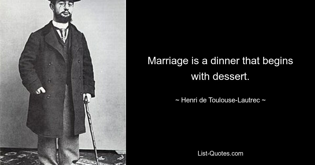 Marriage is a dinner that begins with dessert. — © Henri de Toulouse-Lautrec