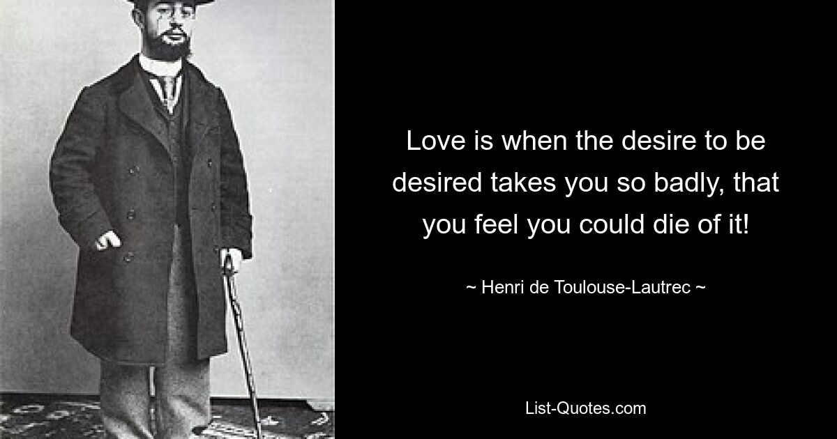 Love is when the desire to be desired takes you so badly, that you feel you could die of it! — © Henri de Toulouse-Lautrec