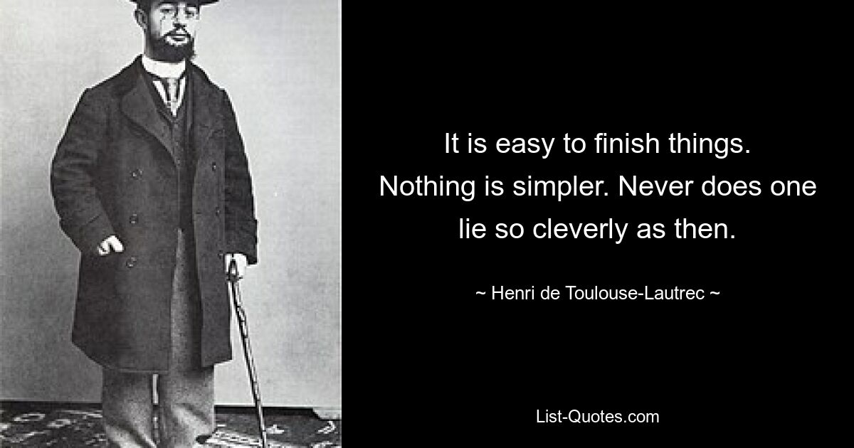 It is easy to finish things. Nothing is simpler. Never does one lie so cleverly as then. — © Henri de Toulouse-Lautrec