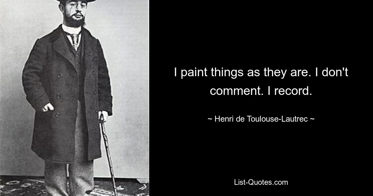 I paint things as they are. I don't comment. I record. — © Henri de Toulouse-Lautrec