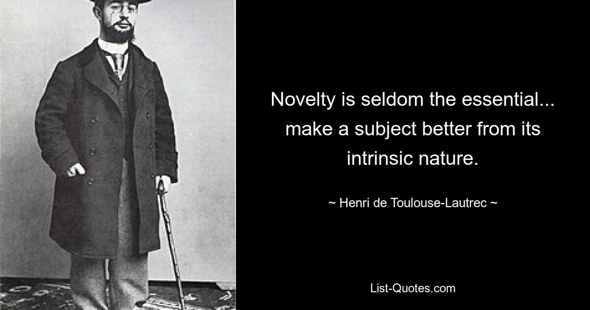 Novelty is seldom the essential... make a subject better from its intrinsic nature. — © Henri de Toulouse-Lautrec