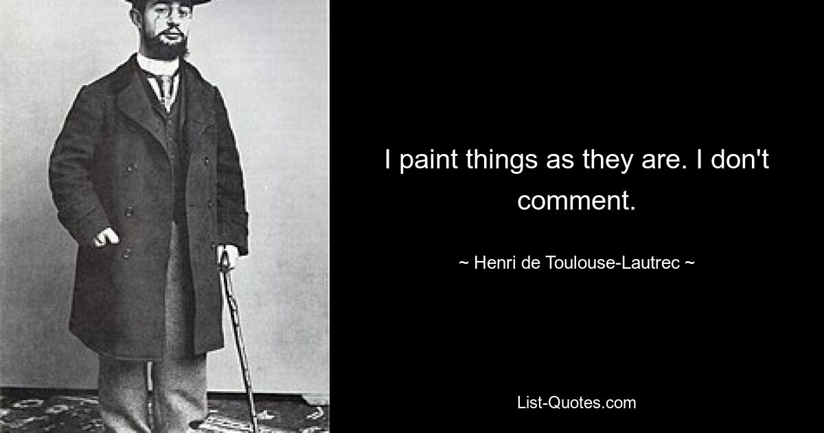 I paint things as they are. I don't comment. — © Henri de Toulouse-Lautrec